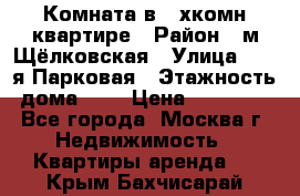 Комната в 2-хкомн.квартире › Район ­ м.Щёлковская › Улица ­ 13-я Парковая › Этажность дома ­ 5 › Цена ­ 15 000 - Все города, Москва г. Недвижимость » Квартиры аренда   . Крым,Бахчисарай